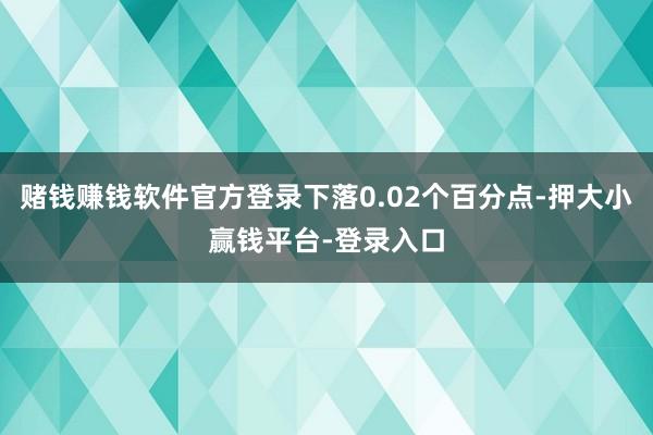 赌钱赚钱软件官方登录下落0.02个百分点-押大小赢钱平台-登录入口
