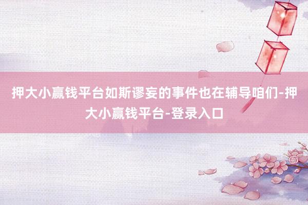 押大小赢钱平台如斯谬妄的事件也在辅导咱们-押大小赢钱平台-登录入口