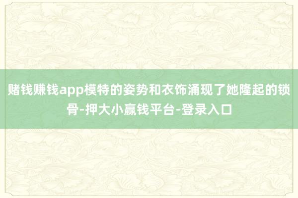 赌钱赚钱app模特的姿势和衣饰涌现了她隆起的锁骨-押大小赢钱平台-登录入口