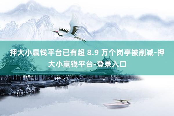 押大小赢钱平台已有超 8.9 万个岗亭被削减-押大小赢钱平台-登录入口