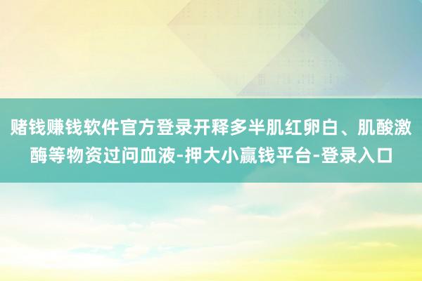 赌钱赚钱软件官方登录开释多半肌红卵白、肌酸激酶等物资过问血液-押大小赢钱平台-登录入口