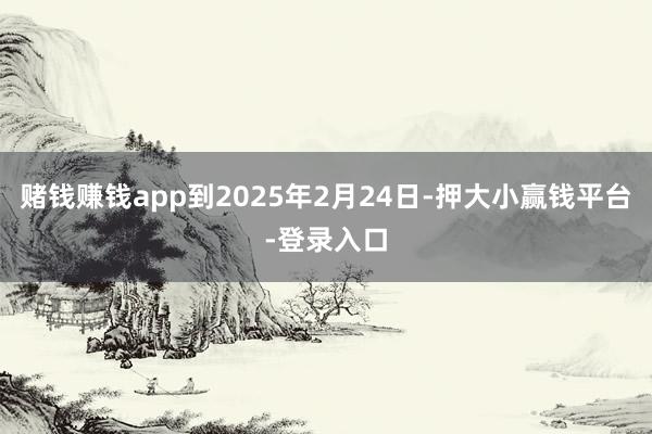赌钱赚钱app到2025年2月24日-押大小赢钱平台-登录入口