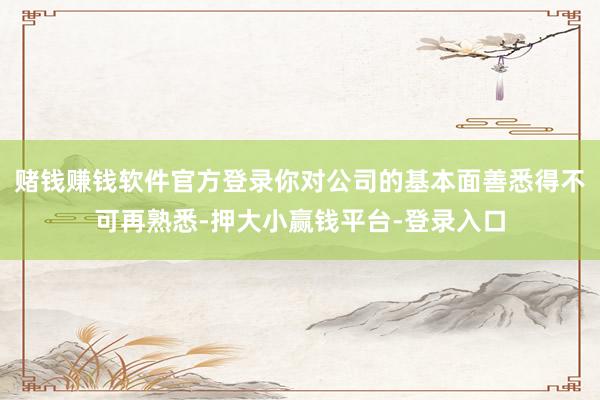 赌钱赚钱软件官方登录你对公司的基本面善悉得不可再熟悉-押大小赢钱平台-登录入口