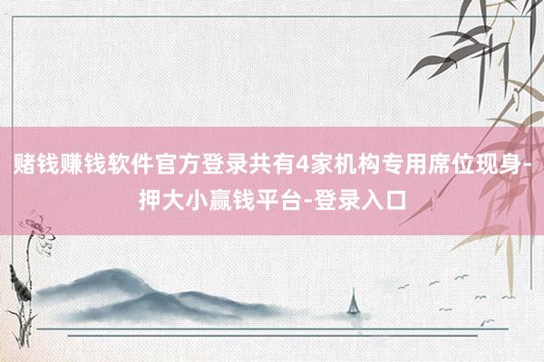 赌钱赚钱软件官方登录共有4家机构专用席位现身-押大小赢钱平台-登录入口