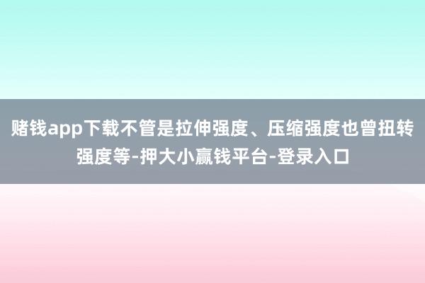 赌钱app下载不管是拉伸强度、压缩强度也曾扭转强度等-押大小赢钱平台-登录入口