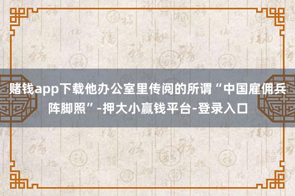 赌钱app下载他办公室里传阅的所谓“中国雇佣兵阵脚照”-押大小赢钱平台-登录入口