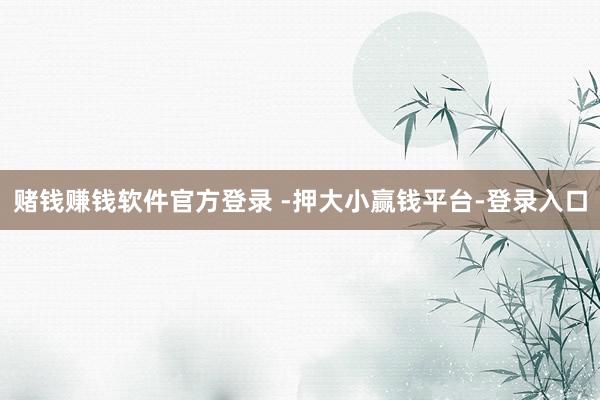 赌钱赚钱软件官方登录 -押大小赢钱平台-登录入口