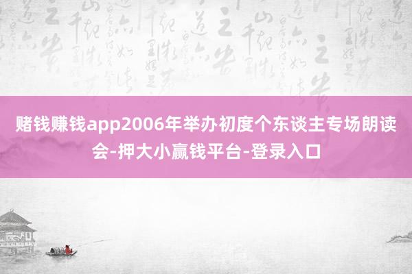 赌钱赚钱app2006年举办初度个东谈主专场朗读会-押大小赢钱平台-登录入口