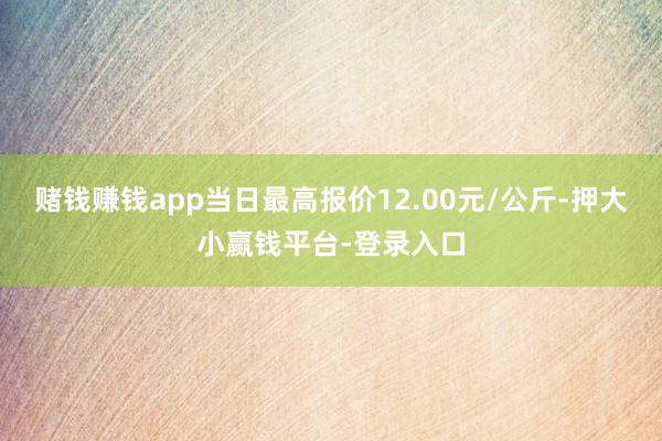赌钱赚钱app当日最高报价12.00元/公斤-押大小赢钱平台-登录入口