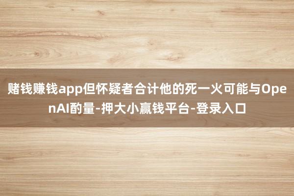 赌钱赚钱app但怀疑者合计他的死一火可能与OpenAI酌量-押大小赢钱平台-登录入口
