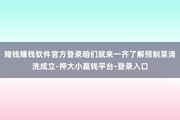 赌钱赚钱软件官方登录咱们就来一齐了解预制菜清洗成立-押大小赢钱平台-登录入口