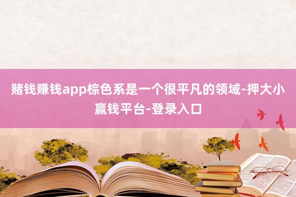 赌钱赚钱app棕色系是一个很平凡的领域-押大小赢钱平台-登录入口