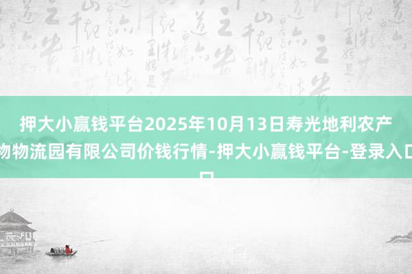 押大小赢钱平台2025年10月13日寿光地利农产物物流园有限公司价钱行情-押大小赢钱平台-登录入口