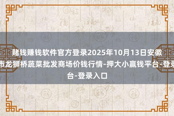赌钱赚钱软件官方登录2025年10月13日安徽安庆市龙狮桥蔬菜批发商场价钱行情-押大小赢钱平台-登录入口