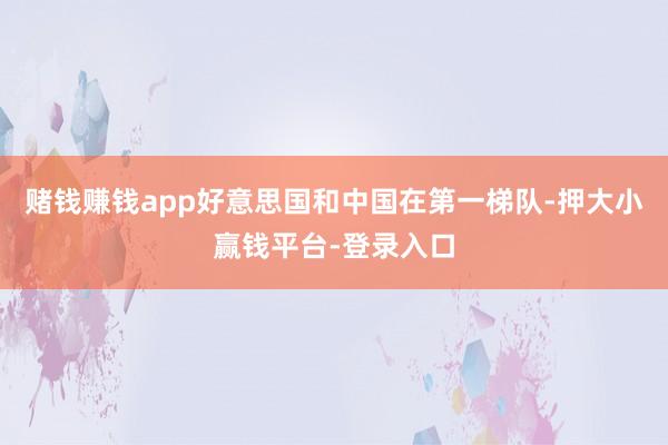 赌钱赚钱app好意思国和中国在第一梯队-押大小赢钱平台-登录入口