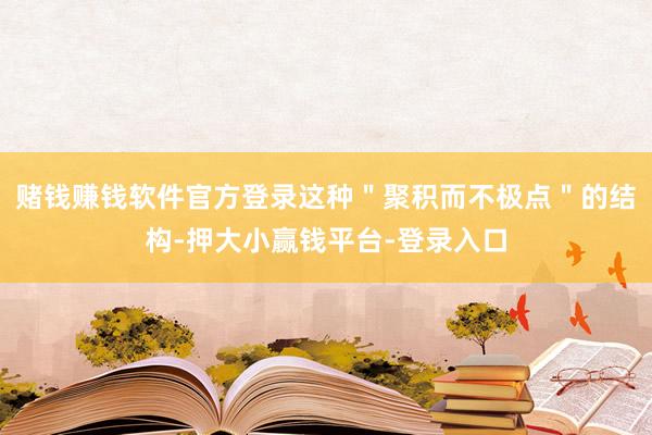 赌钱赚钱软件官方登录这种＂聚积而不极点＂的结构-押大小赢钱平台-登录入口
