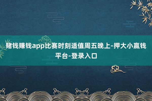 赌钱赚钱app比赛时刻适值周五晚上-押大小赢钱平台-登录入口