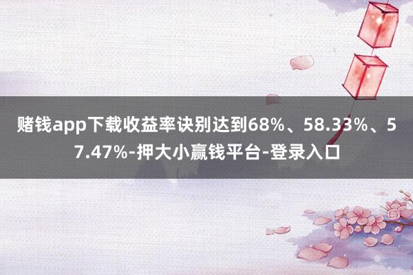 赌钱app下载收益率诀别达到68%、58.33%、57.47%-押大小赢钱平台-登录入口