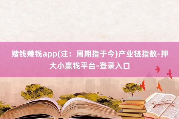 赌钱赚钱app(注：周期指于今)　　产业链指数-押大小赢钱平台-登录入口