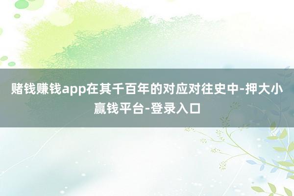 赌钱赚钱app在其千百年的对应对往史中-押大小赢钱平台-登录入口