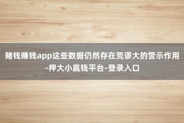 赌钱赚钱app这些数据仍然存在荒谬大的警示作用-押大小赢钱平台-登录入口