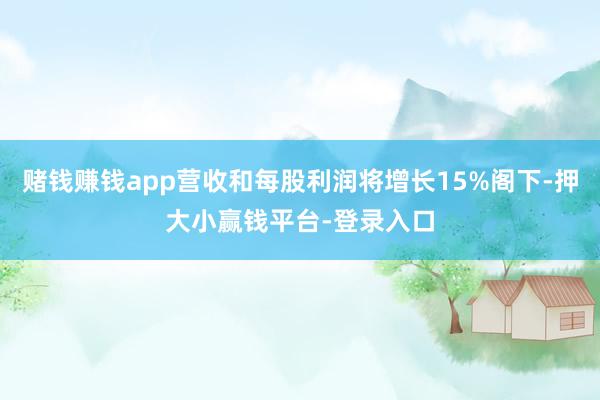 赌钱赚钱app营收和每股利润将增长15%阁下-押大小赢钱平台-登录入口