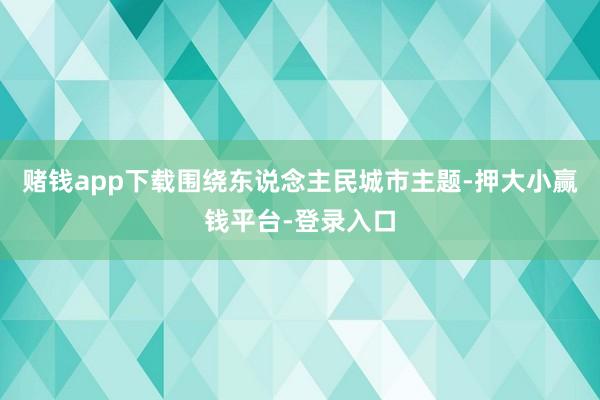 赌钱app下载围绕东说念主民城市主题-押大小赢钱平台-登录入口