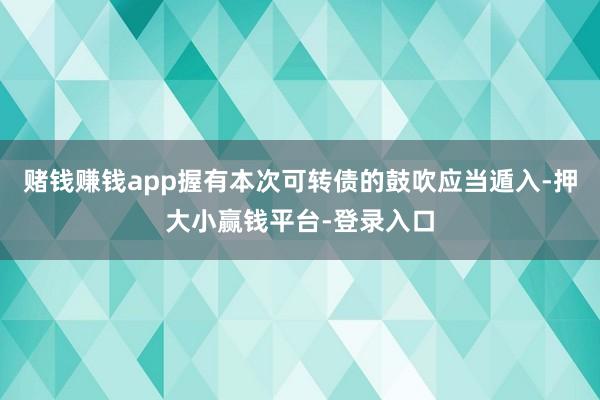 赌钱赚钱app握有本次可转债的鼓吹应当遁入-押大小赢钱平台-登录入口