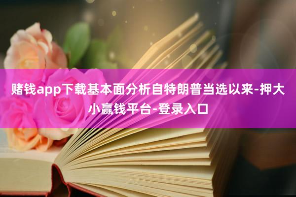 赌钱app下载基本面分析自特朗普当选以来-押大小赢钱平台-登录入口