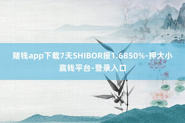 赌钱app下载7天SHIBOR报1.6850%-押大小赢钱平台-登录入口