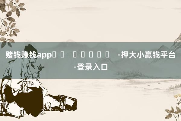 赌钱赚钱app		  					  -押大小赢钱平台-登录入口