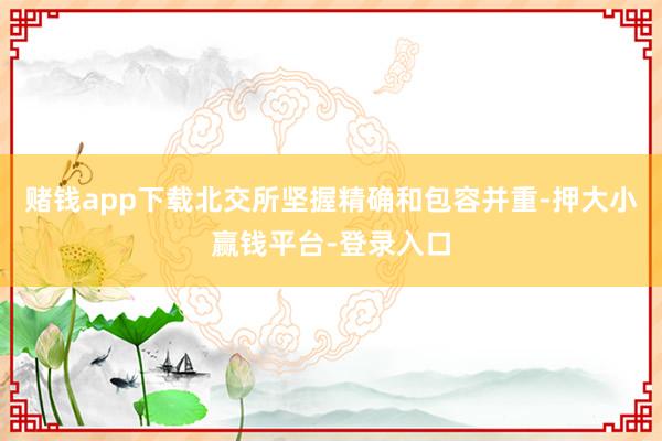 赌钱app下载北交所坚握精确和包容并重-押大小赢钱平台-登录入口