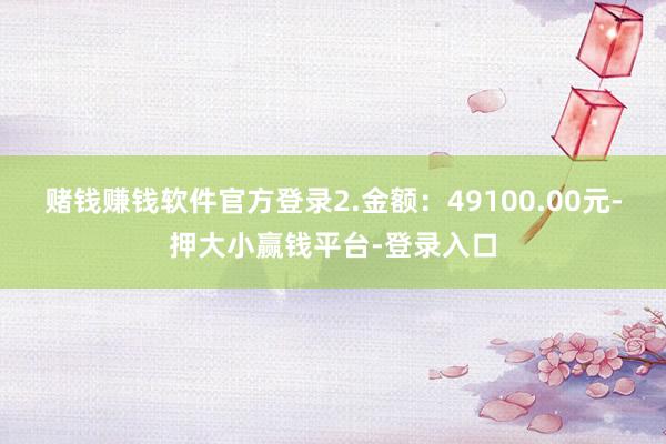 赌钱赚钱软件官方登录2.金额：49100.00元-押大小赢钱平台-登录入口