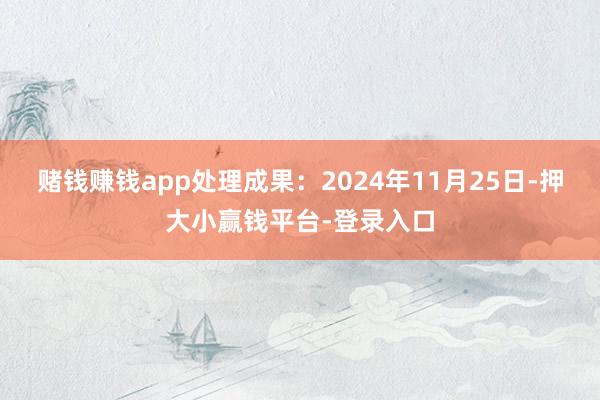 赌钱赚钱app处理成果：2024年11月25日-押大小赢钱平台-登录入口