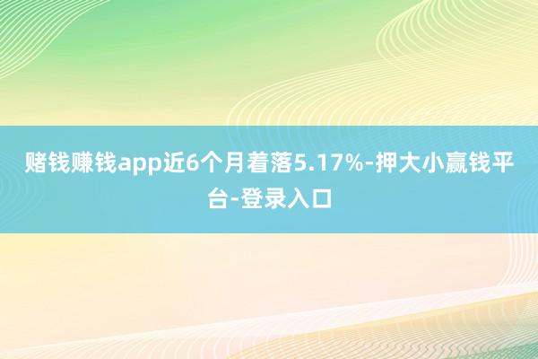 赌钱赚钱app近6个月着落5.17%-押大小赢钱平台-登录入口