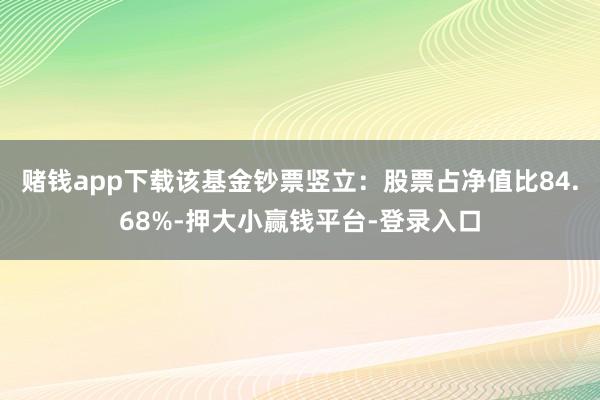 赌钱app下载该基金钞票竖立：股票占净值比84.68%-押大小赢钱平台-登录入口