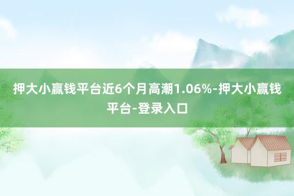 押大小赢钱平台近6个月高潮1.06%-押大小赢钱平台-登录入口