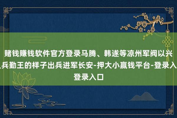 赌钱赚钱软件官方登录马腾、韩遂等凉州军阀以兴义兵勤王的样子出兵进军长安-押大小赢钱平台-登录入口