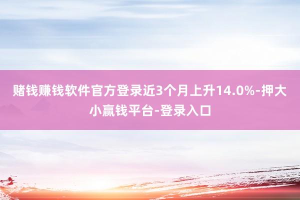 赌钱赚钱软件官方登录近3个月上升14.0%-押大小赢钱平台-登录入口
