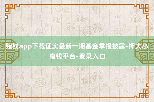 赌钱app下载证实最新一期基金季报披露-押大小赢钱平台-登录入口