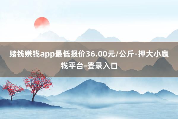 赌钱赚钱app最低报价36.00元/公斤-押大小赢钱平台-登录入口