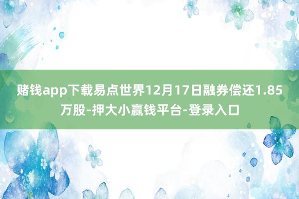 赌钱app下载易点世界12月17日融券偿还1.85万股-押大小赢钱平台-登录入口