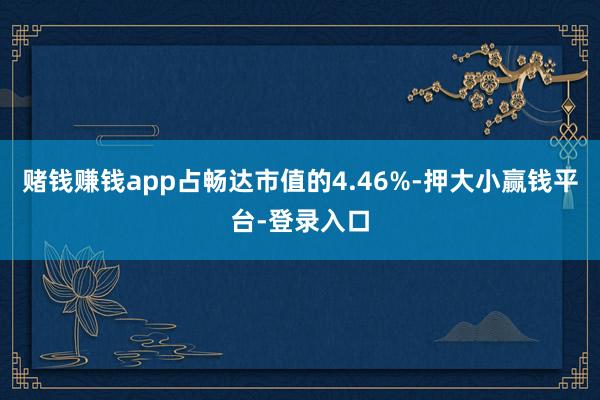 赌钱赚钱app占畅达市值的4.46%-押大小赢钱平台-登录入口