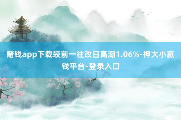 赌钱app下载较前一往改日高潮1.06%-押大小赢钱平台-登录入口
