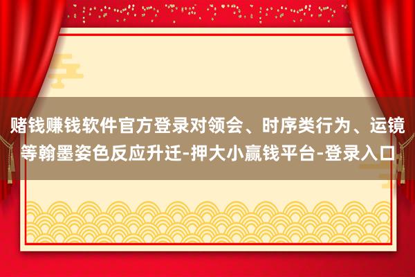 赌钱赚钱软件官方登录对领会、时序类行为、运镜等翰墨姿色反应升迁-押大小赢钱平台-登录入口