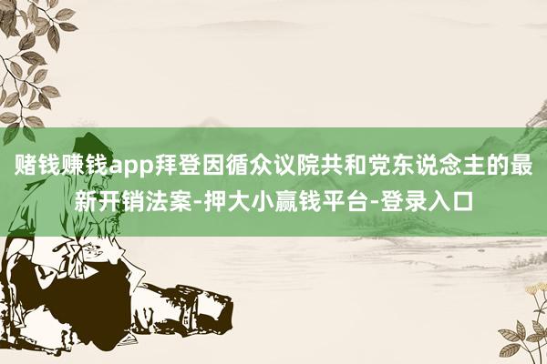赌钱赚钱app拜登因循众议院共和党东说念主的最新开销法案-押大小赢钱平台-登录入口