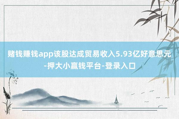 赌钱赚钱app该股达成贸易收入5.93亿好意思元-押大小赢钱平台-登录入口