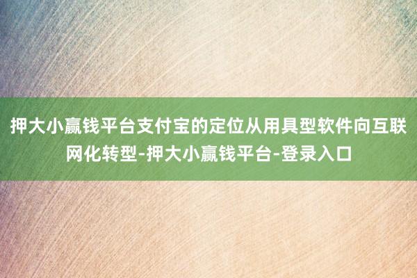 押大小赢钱平台支付宝的定位从用具型软件向互联网化转型-押大小赢钱平台-登录入口