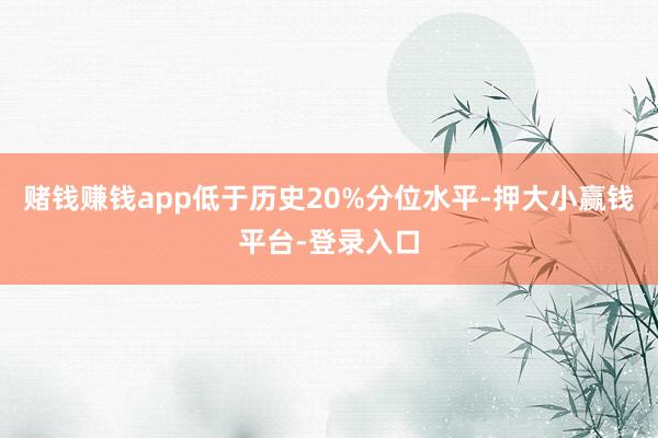 赌钱赚钱app低于历史20%分位水平-押大小赢钱平台-登录入口