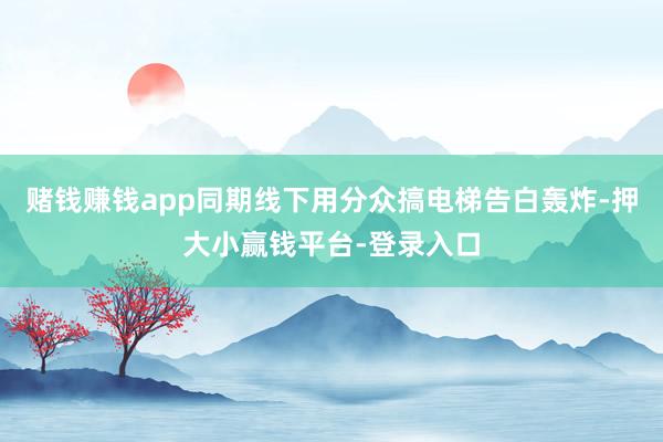 赌钱赚钱app同期线下用分众搞电梯告白轰炸-押大小赢钱平台-登录入口